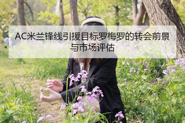 AC米兰锋线引援目标罗梅罗的转会前景与市场评估